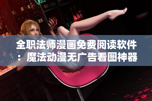 全職法師漫畫免費閱讀軟件：魔法動漫無廣告看圖神器