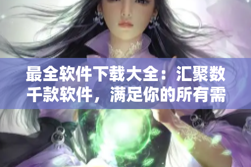 最全軟件下載大全：匯聚數(shù)千款軟件，滿足你的所有需求