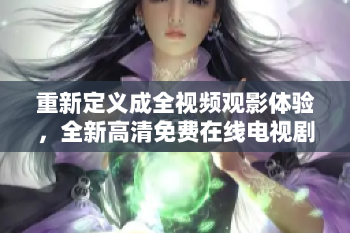 重新定義成全視頻觀影體驗(yàn)，全新高清免費(fèi)在線電視劇，讓你暢享視聽(tīng)盛宴