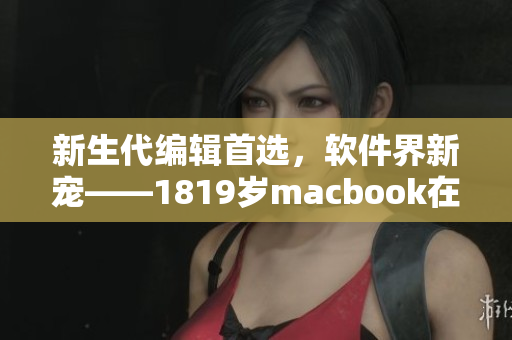 新生代編輯首選，軟件界新寵——1819歲macbook在日本引領(lǐng)潮流