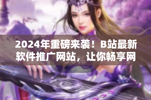 2024年重磅來襲！B站最新軟件推廣網站，讓你暢享網絡軟件世界！
