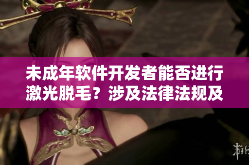 未成年軟件開發(fā)者能否進行激光脫毛？涉及法律法規(guī)及風險的討論