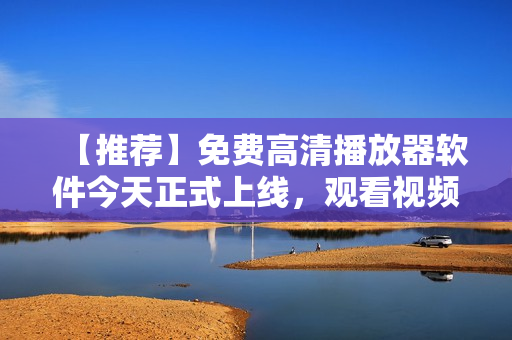 【推薦】免費高清播放器軟件今天正式上線，觀看視頻更便捷！