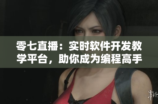 零七直播：實(shí)時(shí)軟件開發(fā)教學(xué)平臺(tái)，助你成為編程高手
