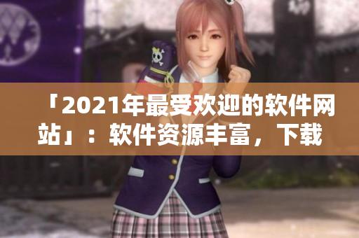 「2021年最受歡迎的軟件網(wǎng)站」：軟件資源豐富，下載速度驚人