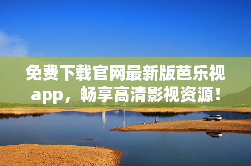 免費下載官網(wǎng)最新版芭樂視app，暢享高清影視資源！