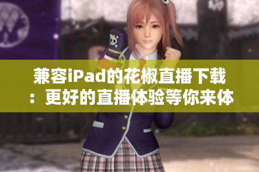 兼容iPad的花椒直播下載：更好的直播體驗(yàn)等你來體驗(yàn)！