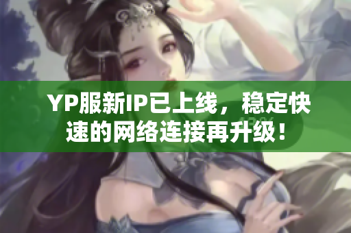  YP服新IP已上線，穩(wěn)定快速的網(wǎng)絡(luò)連接再升級！
