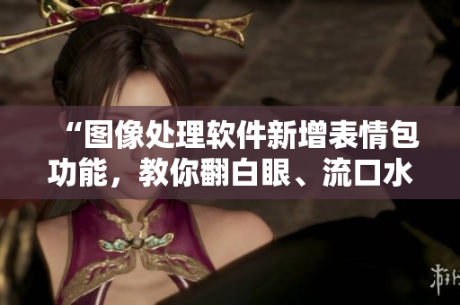 “圖像處理軟件新增表情包功能，教你翻白眼、流口水、流眼淚”