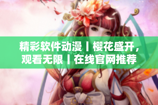 精彩軟件動(dòng)漫丨櫻花盛開，觀看無限丨在線官網(wǎng)推薦