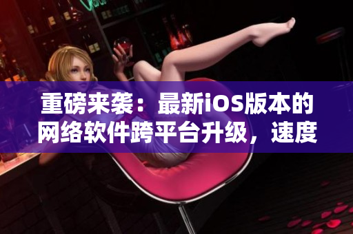 重磅來襲：最新iOS版本的網(wǎng)絡軟件跨平臺升級，速度更快，體驗更佳！