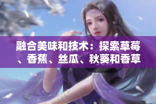 融合美味和技術(shù)：探索草莓、香蕉、絲瓜、秋葵和香草在網(wǎng)絡(luò)軟件開(kāi)發(fā)中的應(yīng)用