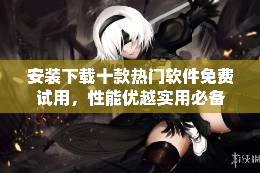 安裝下載十款熱門軟件免費試用，性能優(yōu)越實用必備