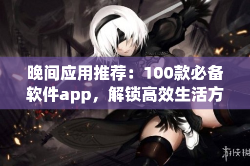 晚間應用推薦：100款必備軟件app，解鎖高效生活方式