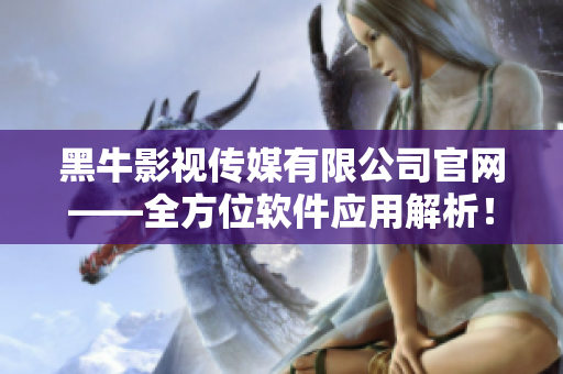 黑牛影視傳媒有限公司官網(wǎng)——全方位軟件應(yīng)用解析！