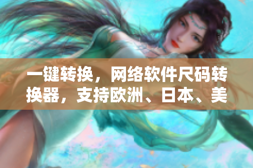 一鍵轉(zhuǎn)換，網(wǎng)絡(luò)軟件尺碼轉(zhuǎn)換器，支持歐洲、日本、美國等尺碼，方便快捷！