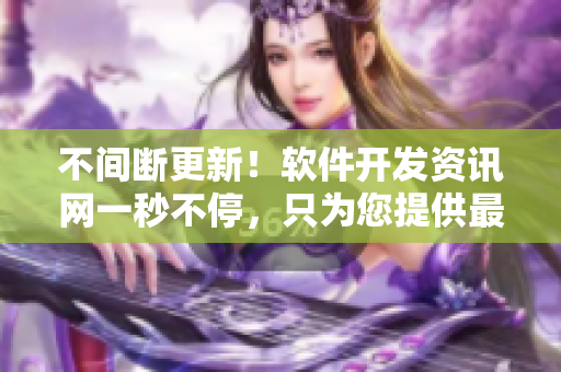 不間斷更新！軟件開(kāi)發(fā)資訊網(wǎng)一秒不停，只為您提供最新進(jìn)展