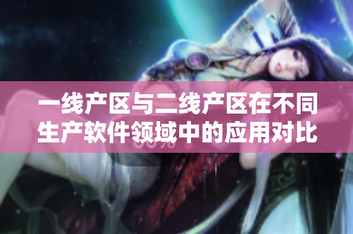 一線產(chǎn)區(qū)與二線產(chǎn)區(qū)在不同生產(chǎn)軟件領(lǐng)域中的應(yīng)用對(duì)比