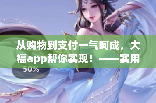 從購物到支付一氣呵成，大福app幫你實(shí)現(xiàn)！——實(shí)用軟件推薦