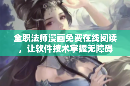 全職法師漫畫免費(fèi)在線閱讀，讓軟件技術(shù)掌握無(wú)障礙
