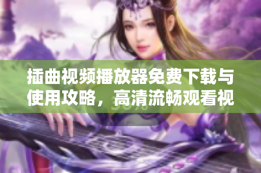 插曲視頻播放器免費(fèi)下載與使用攻略，高清流暢觀看視頻教程分享