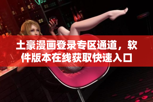 土豪漫畫登錄專區(qū)通道，軟件版本在線獲取快速入口