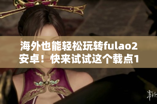 海外也能輕松玩轉(zhuǎn)fulao2安卓！快來試試這個(gè)載點(diǎn)1
