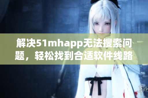 解決51mhapp無法搜索問題，輕松找到合適軟件線路