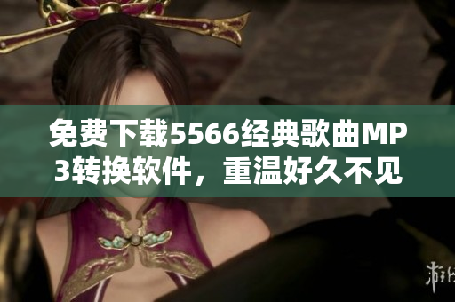 免費(fèi)下載5566經(jīng)典歌曲MP3轉(zhuǎn)換軟件，重溫好久不見回憶