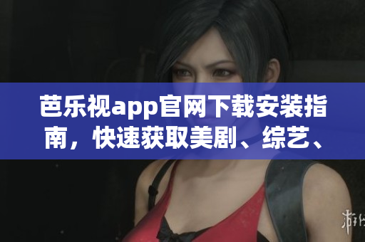 芭樂視app官網(wǎng)下載安裝指南，快速獲取美劇、綜藝、電影資源
