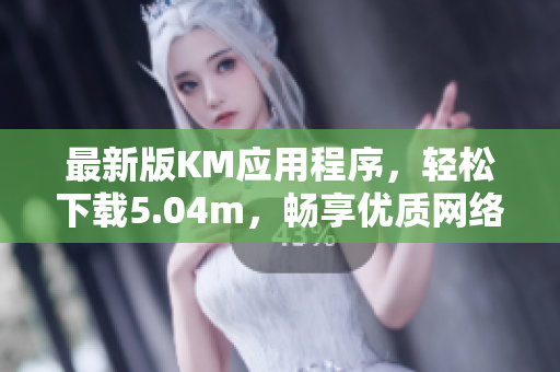 最新版KM應用程序，輕松下載5.04m，暢享優(yōu)質(zhì)網(wǎng)絡軟件