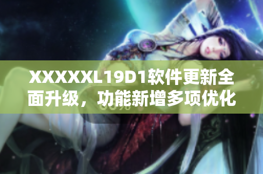 XXXXXL19D1軟件更新全面升級(jí)，功能新增多項(xiàng)優(yōu)化提升