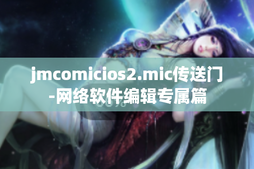 jmcomicios2.mic傳送門(mén)-網(wǎng)絡(luò)軟件編輯專(zhuān)屬篇