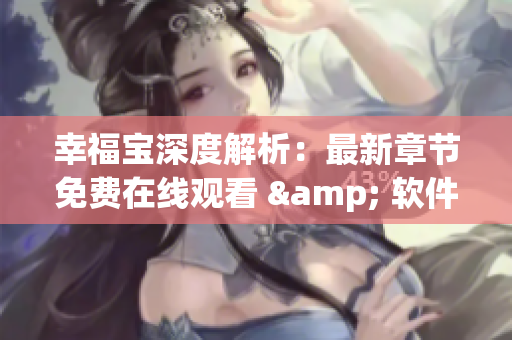 幸福寶深度解析：最新章節(jié)免費在線觀看 & 軟件全集下載攻略