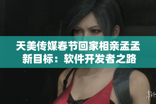 天美傳媒春節(jié)回家相親孟孟 新目標(biāo)：軟件開(kāi)發(fā)者之路