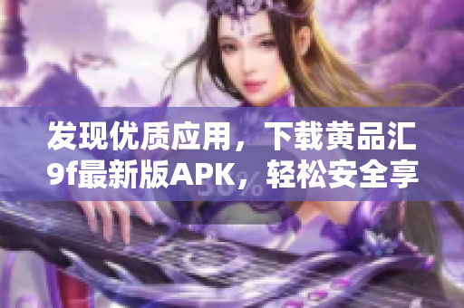 發(fā)現(xiàn)優(yōu)質(zhì)應(yīng)用，下載黃品匯9f最新版APK，輕松安全享受軟件樂(lè)趣