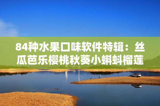 84種水果口味軟件特輯：絲瓜芭樂(lè)櫻桃秋葵小蝌蚪榴蓮齊亮相