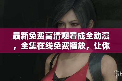 最新免費高清觀看成全動漫，全集在線免費播放，讓你暢享動漫獨特的魅力。