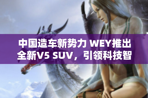 中國造車新勢力 WEY推出全新V5 SUV，引領(lǐng)科技智能風(fēng)潮