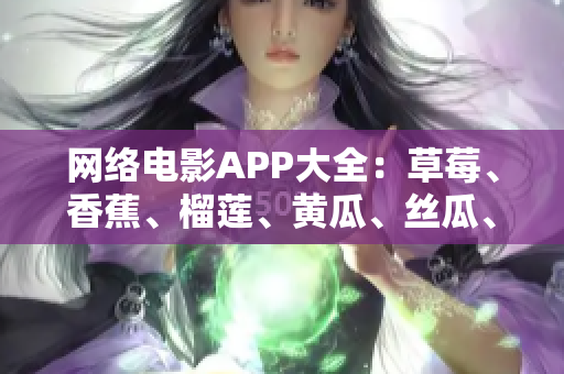 網(wǎng)絡(luò)電影APP大全：草莓、香蕉、榴蓮、黃瓜、絲瓜、泡泡影視哪個更好用？