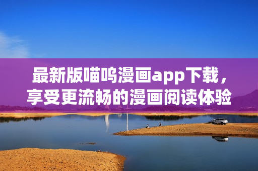 最新版喵嗚漫畫app下載，享受更流暢的漫畫閱讀體驗(yàn)！