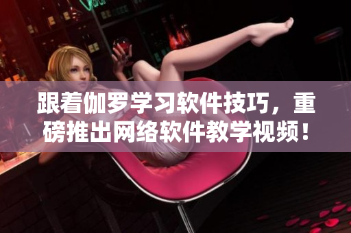 跟著伽羅學(xué)習(xí)軟件技巧，重磅推出網(wǎng)絡(luò)軟件教學(xué)視頻！