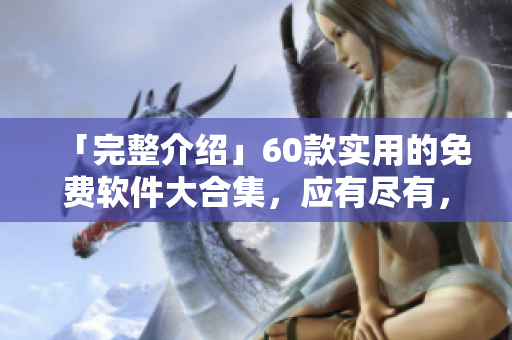 「完整介紹」60款實(shí)用的免費(fèi)軟件大合集，應(yīng)有盡有，歡迎下載使用！