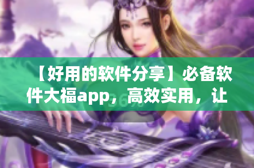 【好用的軟件分享】必備軟件大福app，高效實用，讓你工作生活更輕松！