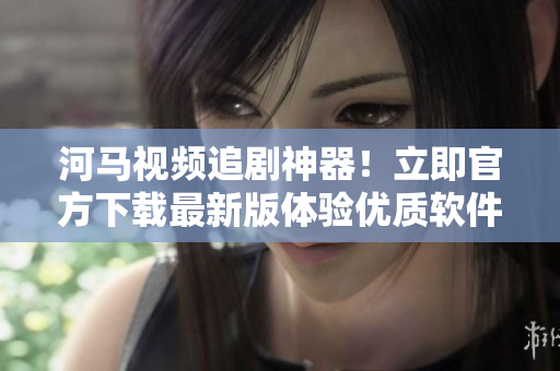 河馬視頻追劇神器！立即官方下載最新版體驗(yàn)優(yōu)質(zhì)軟件