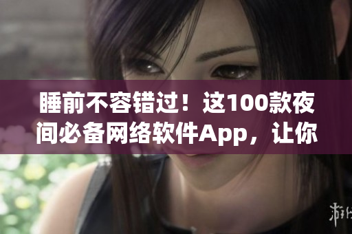 睡前不容錯過！這100款夜間必備網(wǎng)絡(luò)軟件App，讓你盡情探索網(wǎng)絡(luò)世界