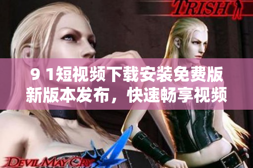 9 1短視頻下載安裝免費版新版本發(fā)布，快速暢享視頻觀看體驗