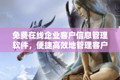 免費(fèi)在線企業(yè)客戶信息管理軟件，便捷高效地管理客戶數(shù)據(jù)