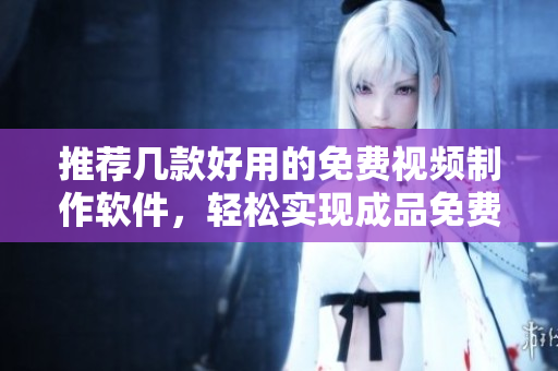 推薦幾款好用的免費(fèi)視頻制作軟件，輕松實(shí)現(xiàn)成品免費(fèi)！