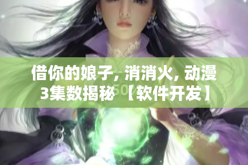借你的娘子, 消消火, 動(dòng)漫3集數(shù)揭秘 【軟件開發(fā)】